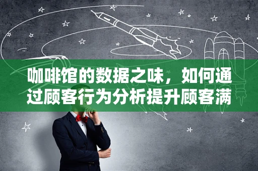 咖啡馆的数据之味，如何通过顾客行为分析提升顾客满意度？