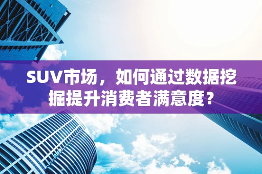 SUV市场，如何通过数据挖掘提升消费者满意度？
