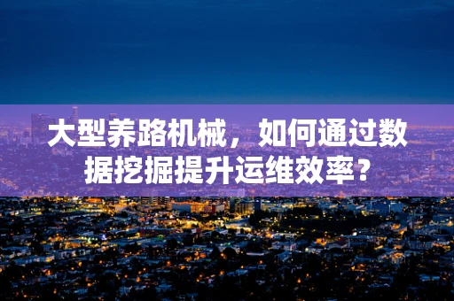 大型养路机械，如何通过数据挖掘提升运维效率？