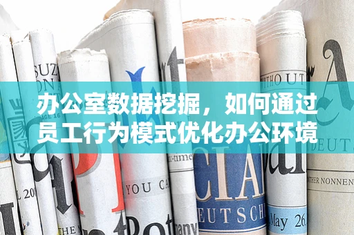 办公室数据挖掘，如何通过员工行为模式优化办公环境？