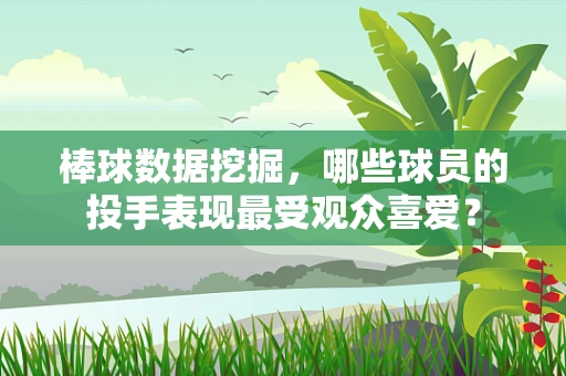 棒球数据挖掘，哪些球员的投手表现最受观众喜爱？