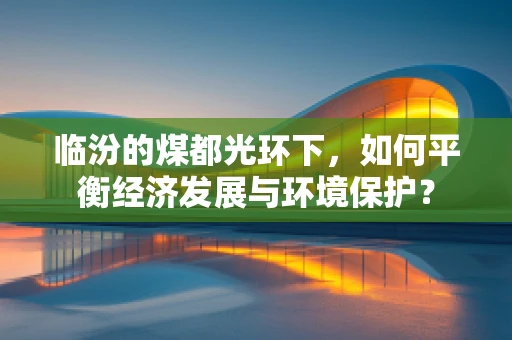 临汾的煤都光环下，如何平衡经济发展与环境保护？