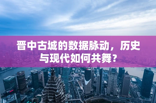 晋中古城的数据脉动，历史与现代如何共舞？
