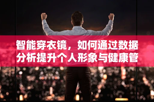 智能穿衣镜，如何通过数据分析提升个人形象与健康管理？