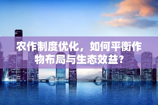 农作制度优化，如何平衡作物布局与生态效益？