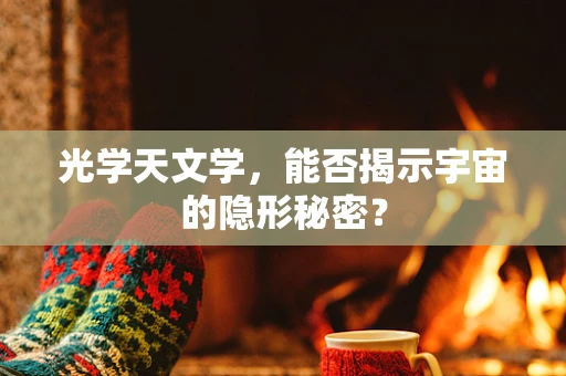 光学天文学，能否揭示宇宙的隐形秘密？