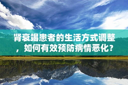 肾衰竭患者的生活方式调整，如何有效预防病情恶化？