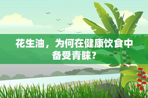 花生油，为何在健康饮食中备受青睐？