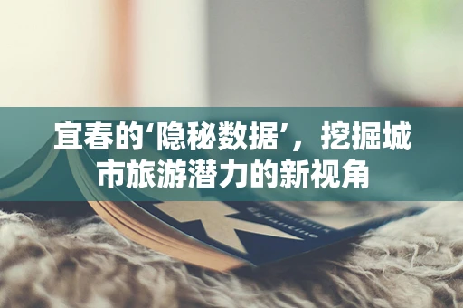 宜春的‘隐秘数据’，挖掘城市旅游潜力的新视角