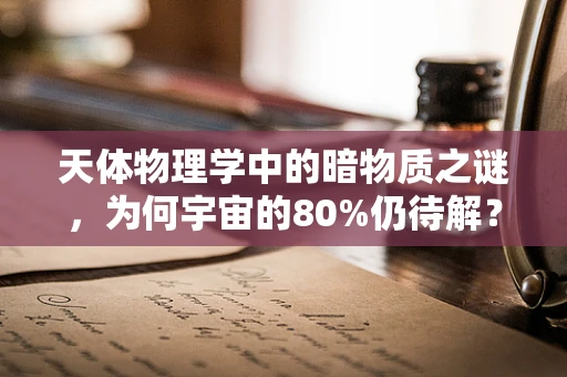 天体物理学中的暗物质之谜，为何宇宙的80%仍待解？