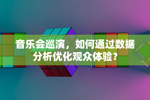 音乐会巡演，如何通过数据分析优化观众体验？
