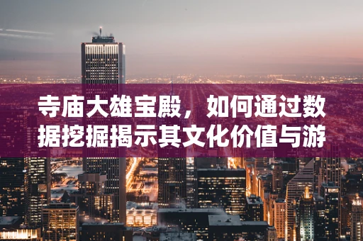 寺庙大雄宝殿，如何通过数据挖掘揭示其文化价值与游客体验？