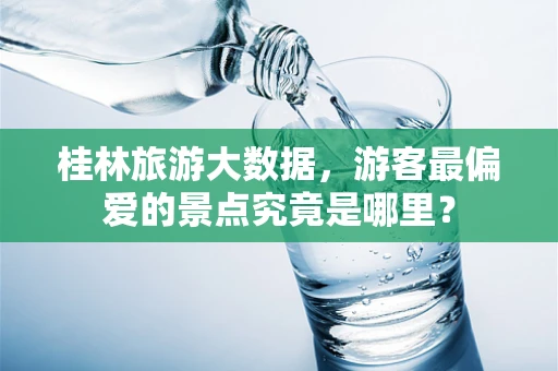 桂林旅游大数据，游客最偏爱的景点究竟是哪里？
