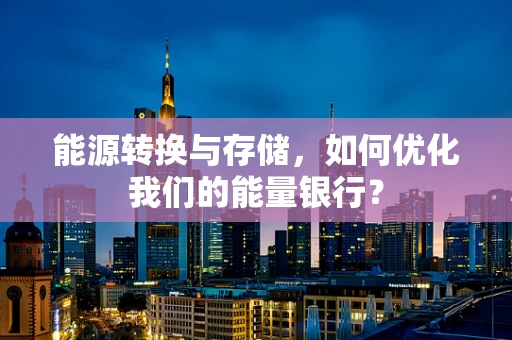 能源转换与存储，如何优化我们的能量银行？