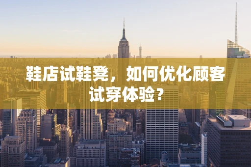 鞋店试鞋凳，如何优化顾客试穿体验？