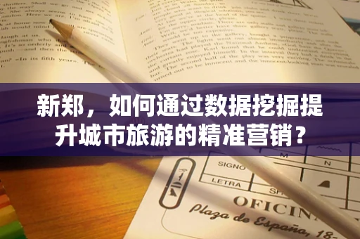 新郑，如何通过数据挖掘提升城市旅游的精准营销？