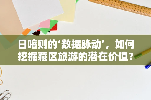 日喀则的‘数据脉动’，如何挖掘藏区旅游的潜在价值？