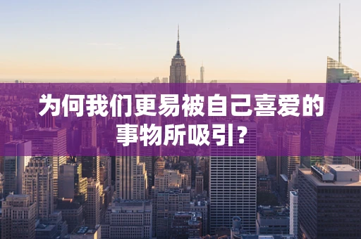 为何我们更易被自己喜爱的事物所吸引？