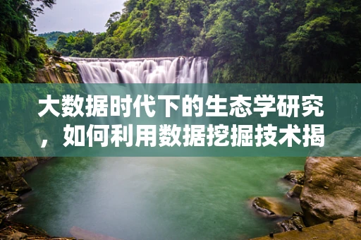 大数据时代下的生态学研究，如何利用数据挖掘技术揭示物种共存之谜？