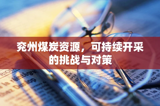 兖州煤炭资源，可持续开采的挑战与对策