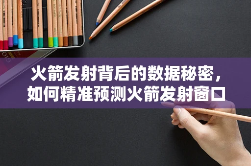 火箭发射背后的数据秘密，如何精准预测火箭发射窗口？