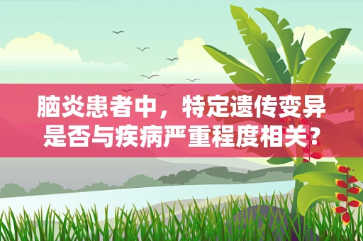 脑炎患者中，特定遗传变异是否与疾病严重程度相关？