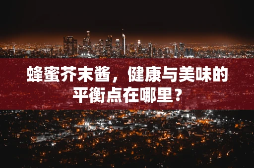 蜂蜜芥末酱，健康与美味的平衡点在哪里？