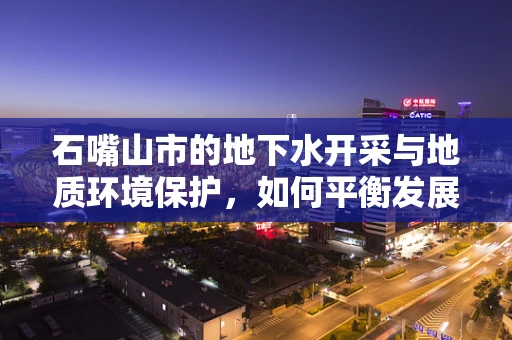 石嘴山市的地下水开采与地质环境保护，如何平衡发展与保护？