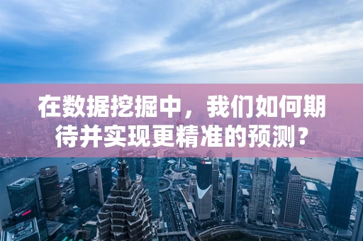 在数据挖掘中，我们如何期待并实现更精准的预测？