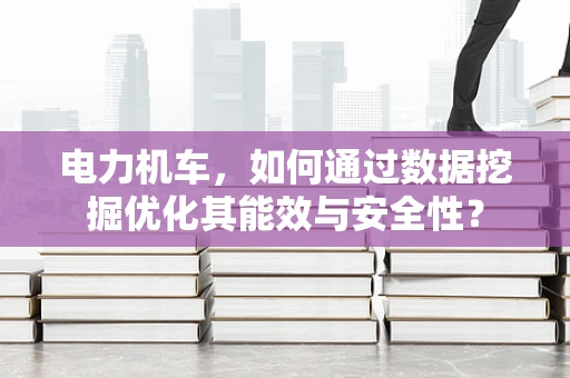 电力机车，如何通过数据挖掘优化其能效与安全性？