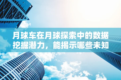 月球车在月球探索中的数据挖掘潜力，能揭示哪些未知？