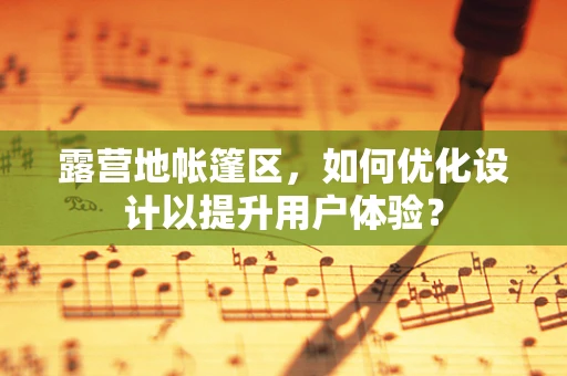 露营地帐篷区，如何优化设计以提升用户体验？
