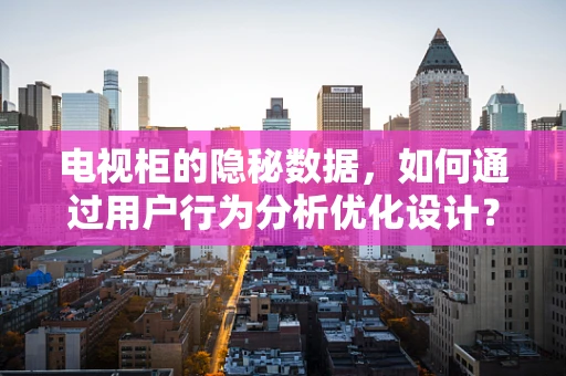电视柜的隐秘数据，如何通过用户行为分析优化设计？