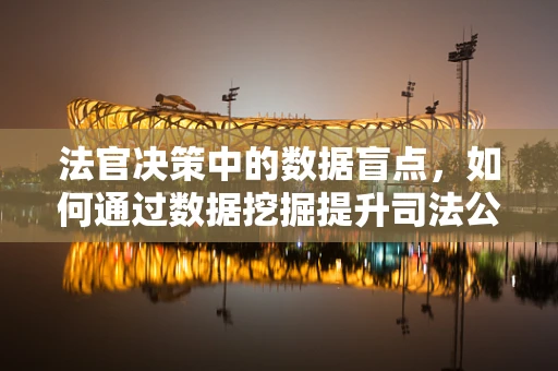 法官决策中的数据盲点，如何通过数据挖掘提升司法公正？