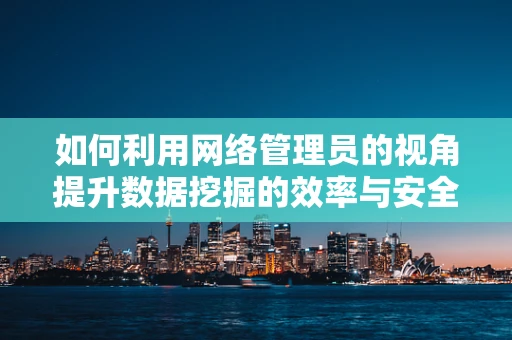 如何利用网络管理员的视角提升数据挖掘的效率与安全性？