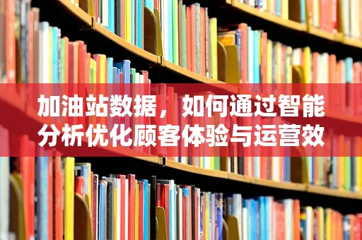 加油站数据，如何通过智能分析优化顾客体验与运营效率？