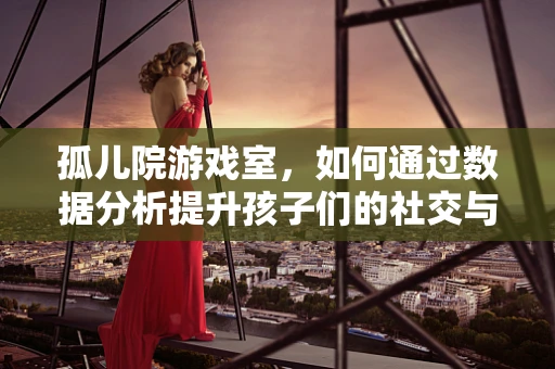 孤儿院游戏室，如何通过数据分析提升孩子们的社交与情感发展？