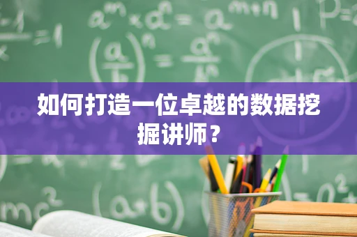 如何打造一位卓越的数据挖掘讲师？