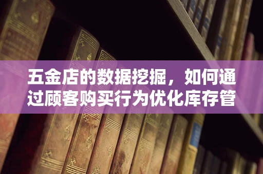 五金店的数据挖掘，如何通过顾客购买行为优化库存管理？