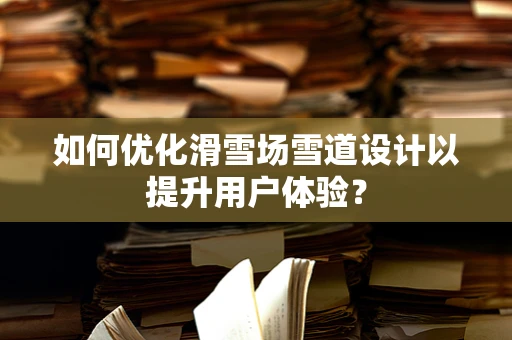 如何优化滑雪场雪道设计以提升用户体验？