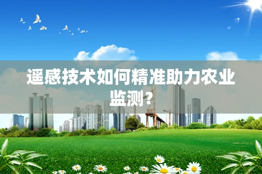 遥感技术如何精准助力农业监测？
