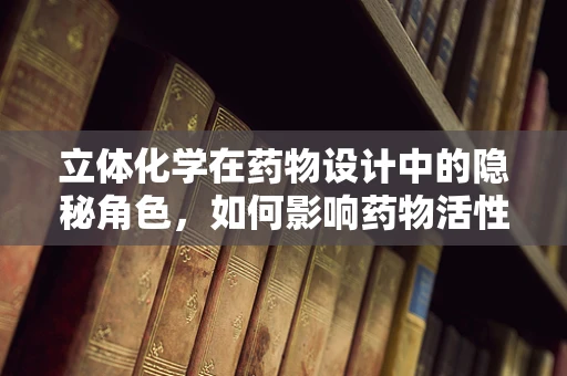立体化学在药物设计中的隐秘角色，如何影响药物活性与选择性？