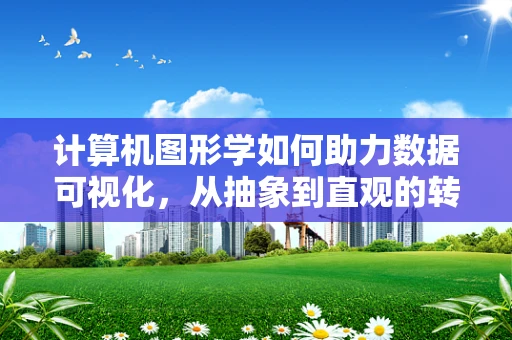 计算机图形学如何助力数据可视化，从抽象到直观的转变？