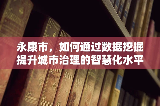 永康市，如何通过数据挖掘提升城市治理的智慧化水平？