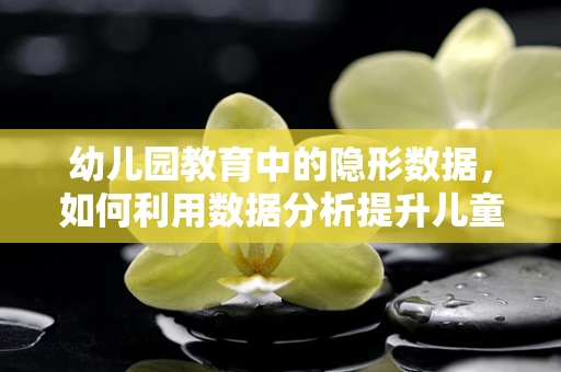 幼儿园教育中的隐形数据，如何利用数据分析提升儿童学习体验？