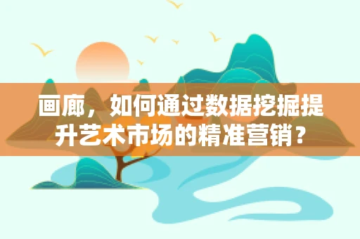 画廊，如何通过数据挖掘提升艺术市场的精准营销？