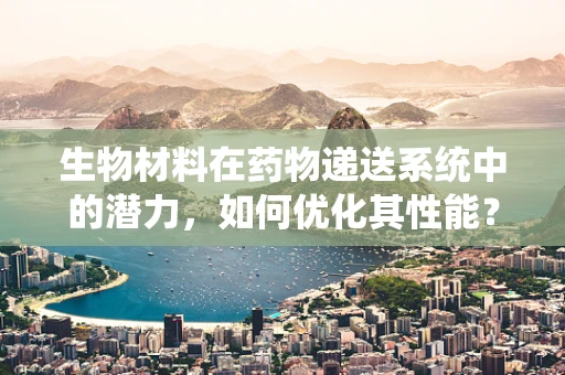 生物材料在药物递送系统中的潜力，如何优化其性能？