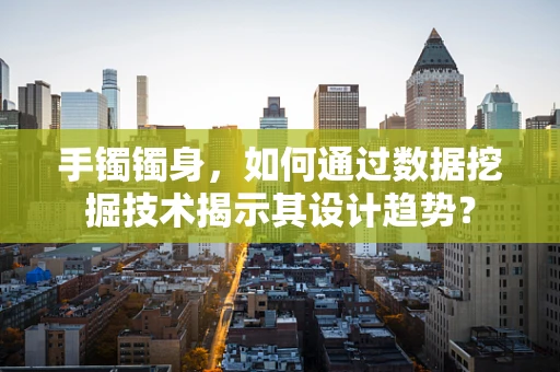 手镯镯身，如何通过数据挖掘技术揭示其设计趋势？