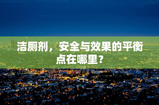 洁厕剂，安全与效果的平衡点在哪里？