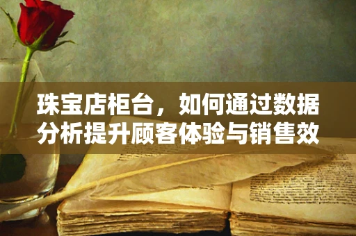 珠宝店柜台，如何通过数据分析提升顾客体验与销售效率？
